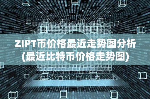 ZIPT币价格最近走势图分析(最近比特币价格走势图)