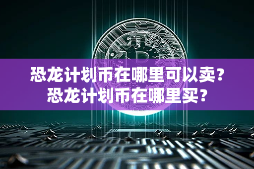 恐龙计划币在哪里可以卖？恐龙计划币在哪里买？第1张-金锚网