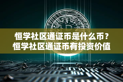 恒学社区通证币是什么币？恒学社区通证币有投资价值吗？