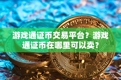 游戏通证币交易平台？游戏通证币在哪里可以卖？