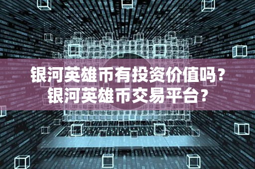 银河英雄币有投资价值吗？银河英雄币交易平台？