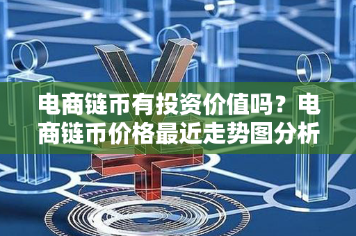 电商链币有投资价值吗？电商链币价格最近走势图分析？