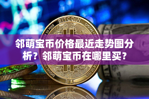 邻萌宝币价格最近走势图分析？邻萌宝币在哪里买？