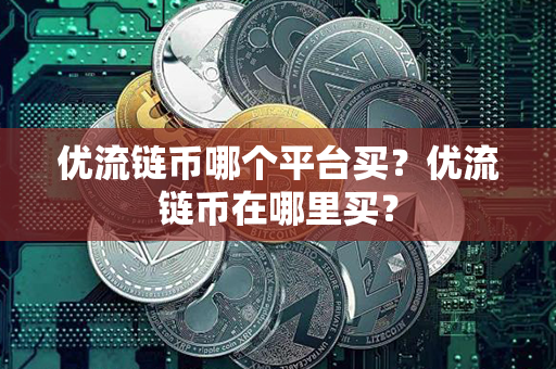 优流链币哪个平台买？优流链币在哪里买？第1张-金锚网