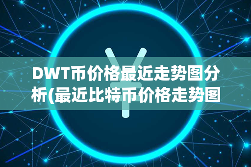 DWT币价格最近走势图分析(最近比特币价格走势图)第1张-金锚网