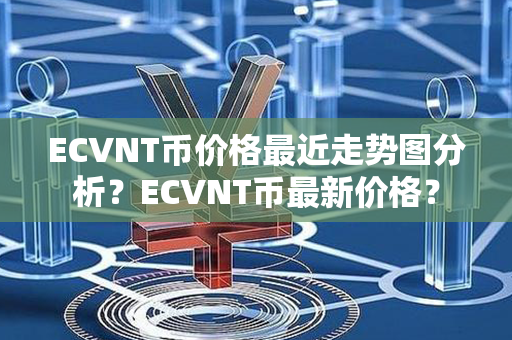 ECVNT币价格最近走势图分析？ECVNT币最新价格？第1张-金锚网