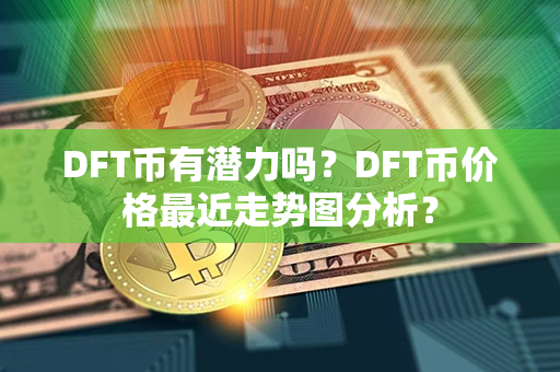 DFT币有潜力吗？DFT币价格最近走势图分析？第1张-金锚网