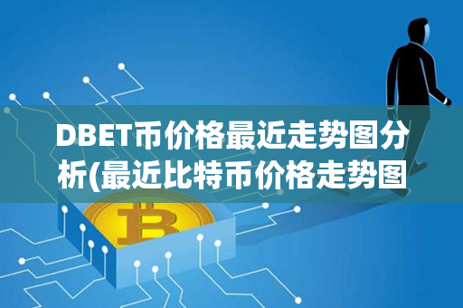 DBET币价格最近走势图分析(最近比特币价格走势图)第1张-金锚网