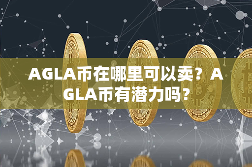 AGLA币在哪里可以卖？AGLA币有潜力吗？第1张-金锚网