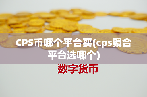 CPS币哪个平台买(cps聚合平台选哪个)第1张-金锚网