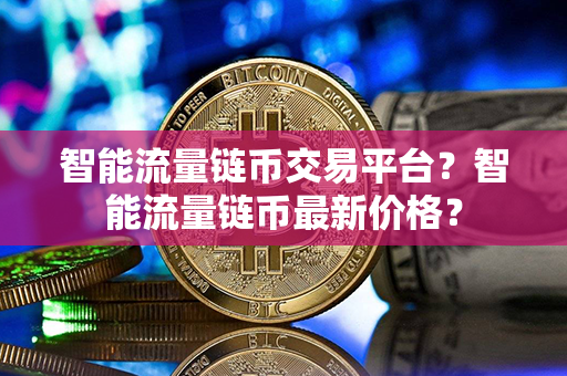 智能流量链币交易平台？智能流量链币最新价格？第1张-金锚网