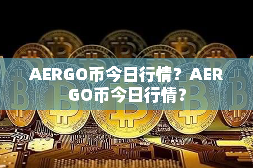 AERGO币今日行情？AERGO币今日行情？第1张-金锚网