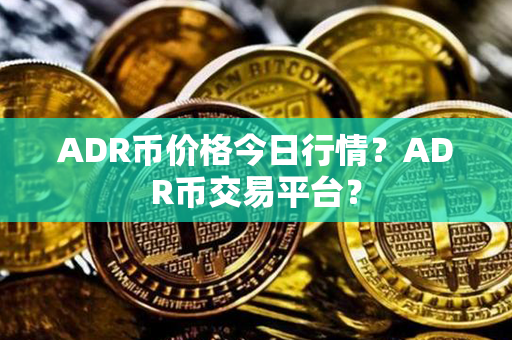 ADR币价格今日行情？ADR币交易平台？第1张-金锚网