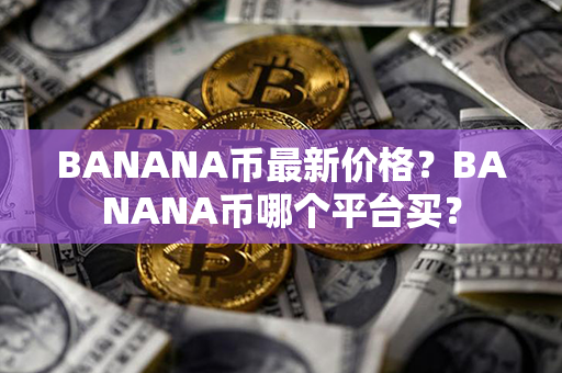 BANANA币最新价格？BANANA币哪个平台买？第1张-金锚网