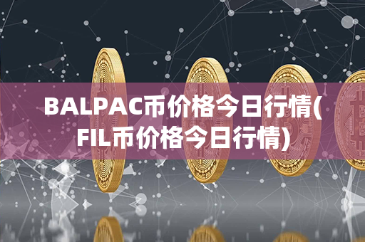 BALPAC币价格今日行情(FIL币价格今日行情)第1张-金锚网