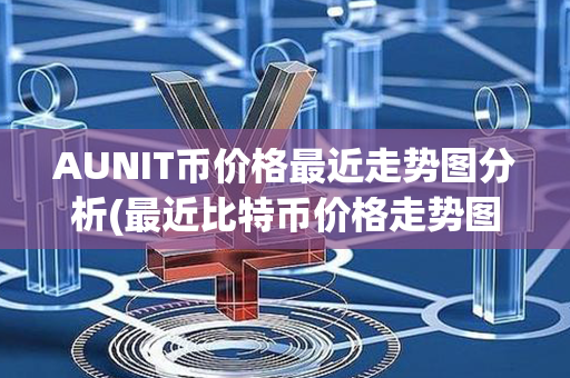 AUNIT币价格最近走势图分析(最近比特币价格走势图)第1张-金锚网