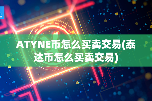 ATYNE币怎么买卖交易(泰达币怎么买卖交易)第1张-金锚网