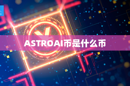 ASTROAI币是什么币第1张-金锚网