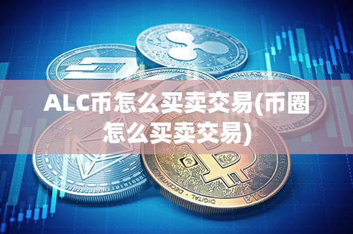 ALC币怎么买卖交易(币圈怎么买卖交易)第1张-金锚网