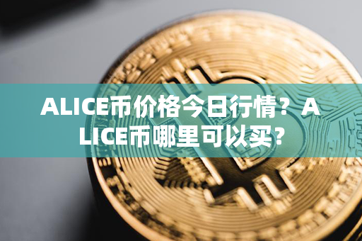 ALICE币价格今日行情？ALICE币哪里可以买？第1张-金锚网