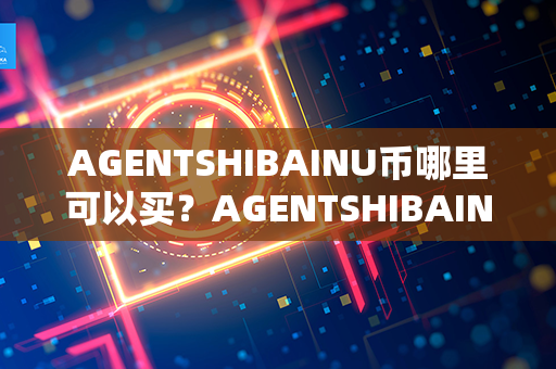 AGENTSHIBAINU币哪里可以买？AGENTSHIBAINU币价值分析？第1张-金锚网