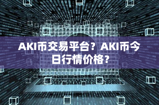 AKI币交易平台？AKI币今日行情价格？第1张-金锚网