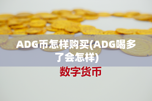 ADG币怎样购买(ADG喝多了会怎样)第1张-金锚网