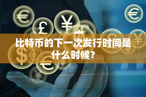 比特币的下一次发行时间是什么时候？第1张-金锚网