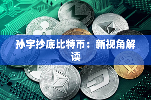 孙宇抄底比特币：新视角解读第1张-金锚网