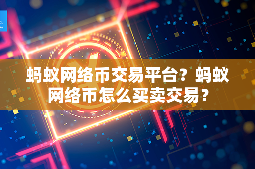 蚂蚁网络币交易平台？蚂蚁网络币怎么买卖交易？