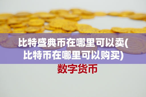 比特盛典币在哪里可以卖(比特币在哪里可以购买)